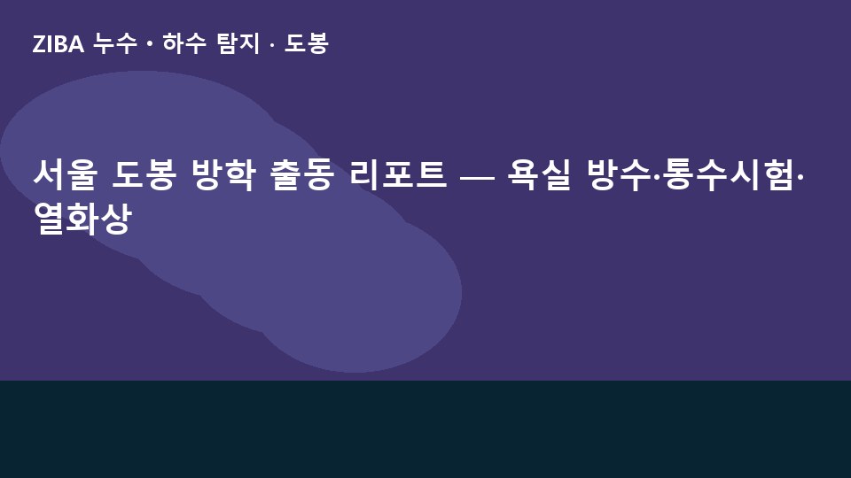 서울 도봉 방학 출동 리포트 — 욕실 방수·통수시험·열화상